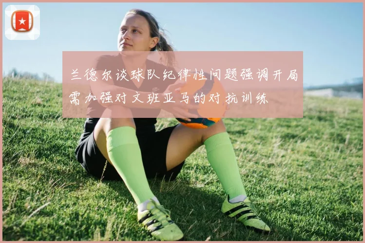 兰德尔谈球队纪律性问题强调开局需加强对文班亚马的对抗训练