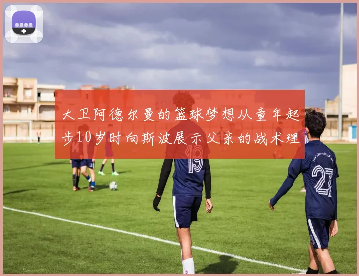 大卫阿德尔曼的篮球梦想从童年起步10岁时向斯波展示父亲的战术理念