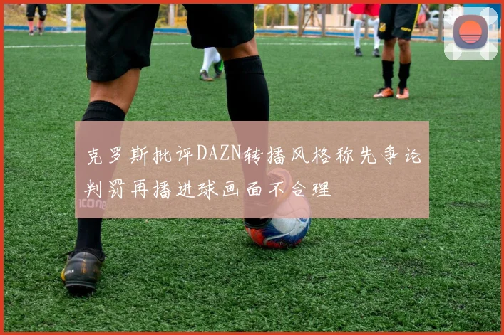 克罗斯批评DAZN转播风格称先争论判罚再播进球画面不合理