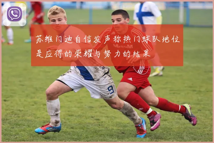苏维门迪自信发声称热门球队地位是应得的荣耀与努力的结果