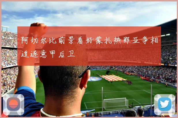 阿切尔比前景看好蒙扎热那亚争相追逐意甲后卫