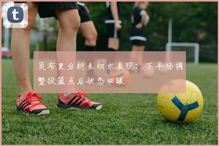 莫布里分析米切尔表现：下半场调整投篮点后状态回暖