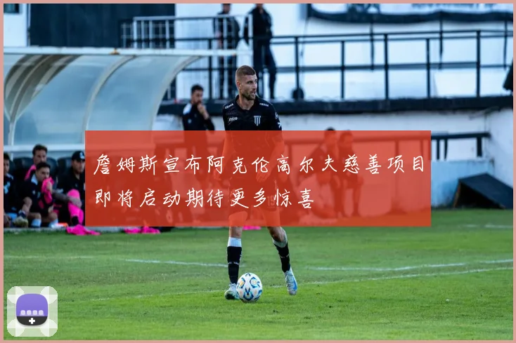 詹姆斯宣布阿克伦高尔夫慈善项目即将启动期待更多惊喜