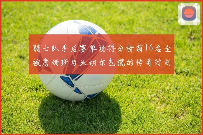 骑士队季后赛单场得分榜前16名全被詹姆斯与米切尔包揽的传奇时刻