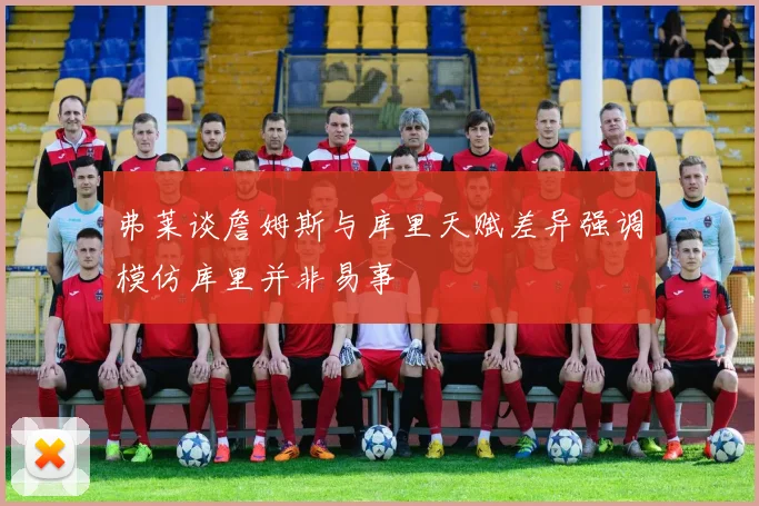 弗莱谈詹姆斯与库里天赋差异强调模仿库里并非易事