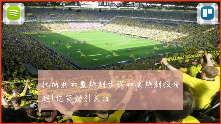 托纳利加盟热刺步伐加快热刺报价超1亿英镑引关注
