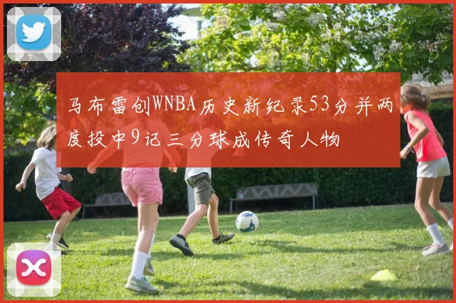 马布雷创WNBA历史新纪录53分并两度投中9记三分球成传奇人物