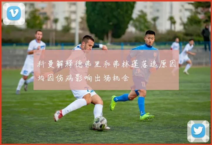 科曼解释德弗里和弗林蓬落选原因均因伤病影响出场机会