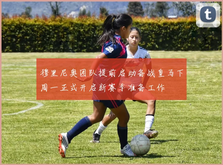 穆里尼奥团队提前启动备战皇马下周一正式开启新赛季准备工作