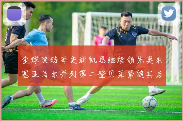 金球奖赔率更新凯恩继续领先奥利塞亚马尔并列第二登贝莱紧随其后