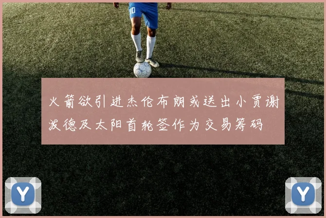 火箭欲引进杰伦布朗或送出小贾谢泼德及太阳首轮签作为交易筹码