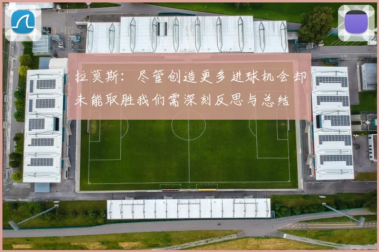 拉莫斯：尽管创造更多进球机会却未能取胜我们需深刻反思与总结