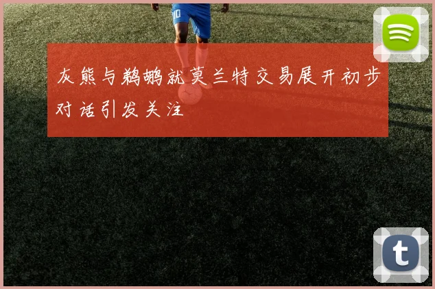 灰熊与鹈鹕就莫兰特交易展开初步对话引发关注