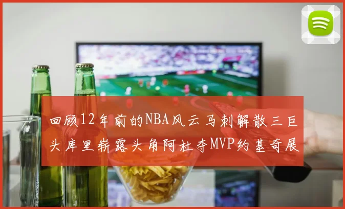 回顾12年前的NBA风云马刺解散三巨头库里崭露头角阿杜夺MVP约基奇展现天赋