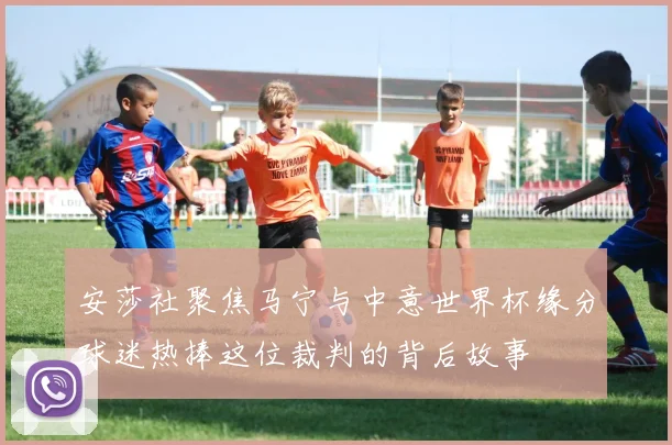 安莎社聚焦马宁与中意世界杯缘分球迷热捧这位裁判的背后故事