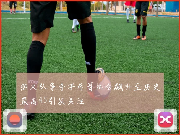 热火队争夺字母哥机会飙升至历史最高45引发关注