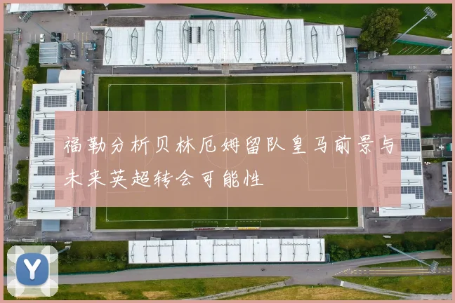 福勒分析贝林厄姆留队皇马前景与未来英超转会可能性