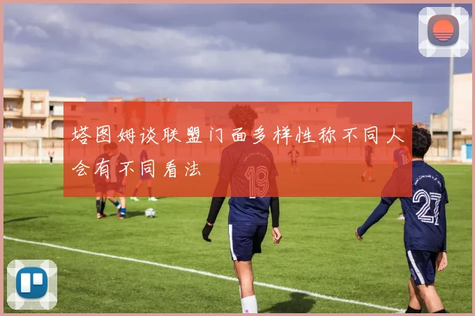 塔图姆谈联盟门面多样性称不同人会有不同看法