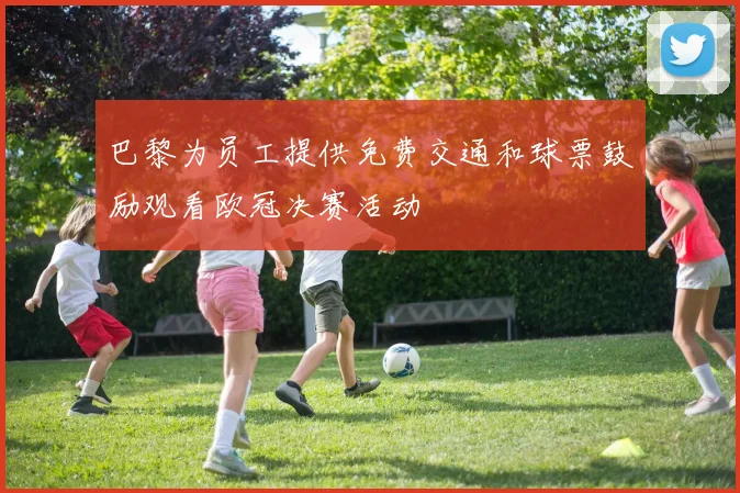 巴黎为员工提供免费交通和球票鼓励观看欧冠决赛活动