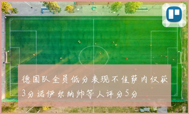 德国队全员低分表现不佳萨内仅获3分诺伊尔纳帅等人评分5分