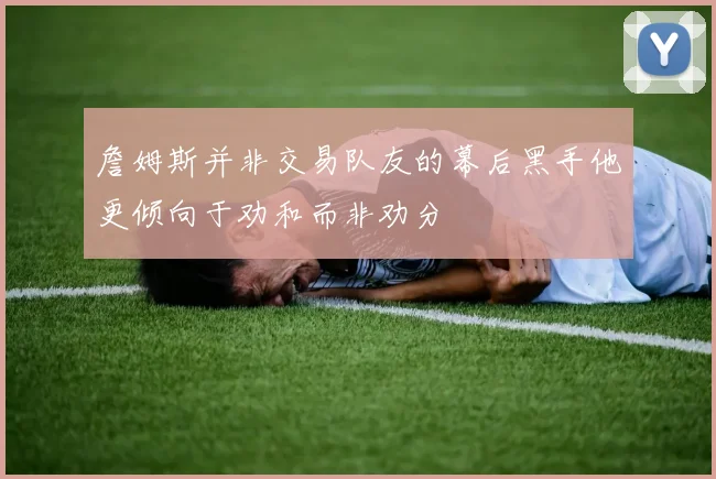 詹姆斯并非交易队友的幕后黑手他更倾向于劝和而非劝分