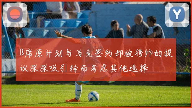 B席原计划与马竞签约却被穆帅的提议深深吸引转而考虑其他选择