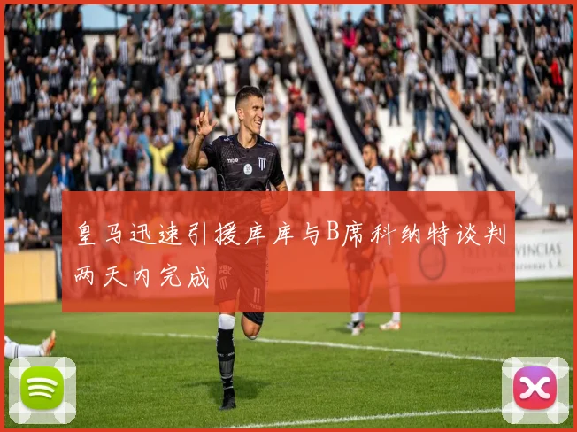 皇马迅速引援库库与B席科纳特谈判两天内完成